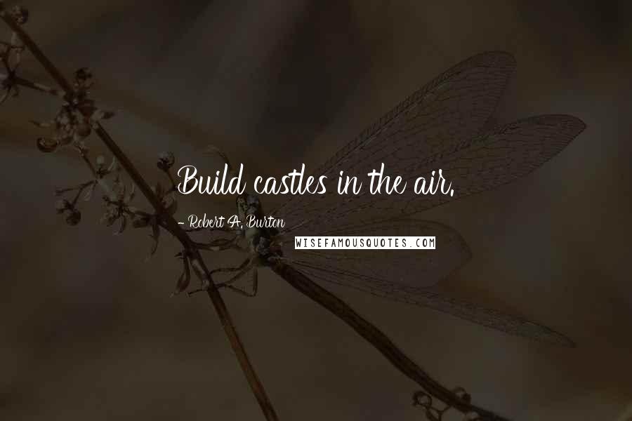 Robert A. Burton Quotes: Build castles in the air.