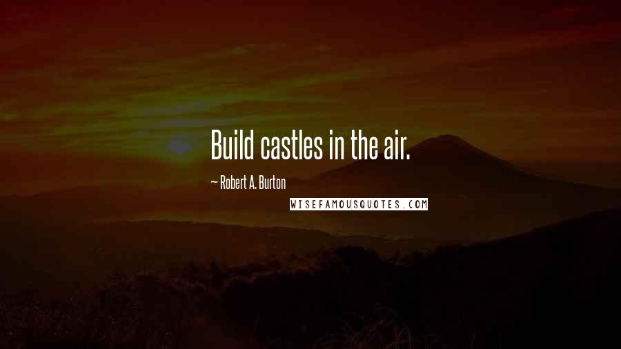 Robert A. Burton Quotes: Build castles in the air.