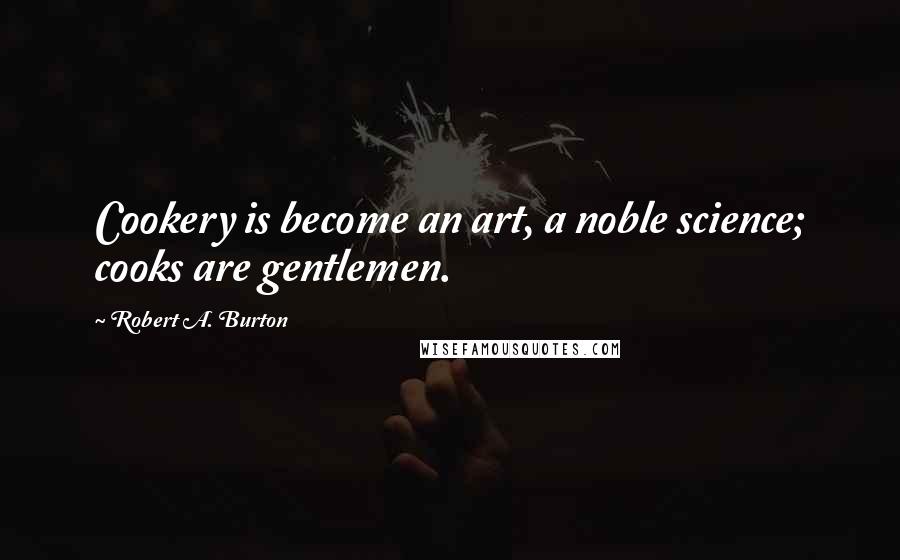 Robert A. Burton Quotes: Cookery is become an art, a noble science; cooks are gentlemen.