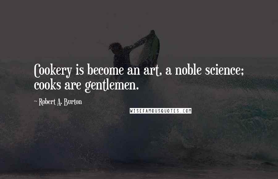 Robert A. Burton Quotes: Cookery is become an art, a noble science; cooks are gentlemen.