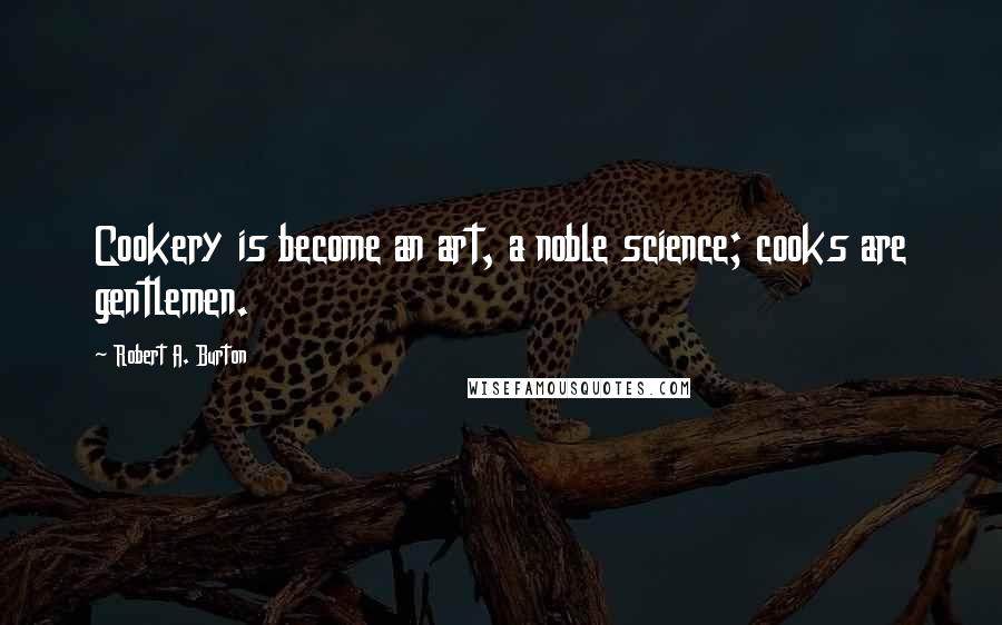 Robert A. Burton Quotes: Cookery is become an art, a noble science; cooks are gentlemen.