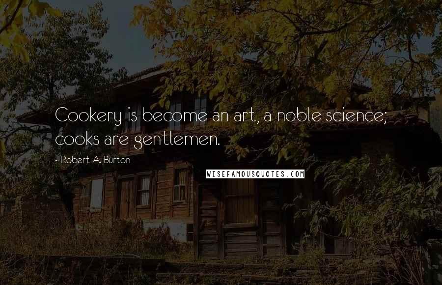 Robert A. Burton Quotes: Cookery is become an art, a noble science; cooks are gentlemen.