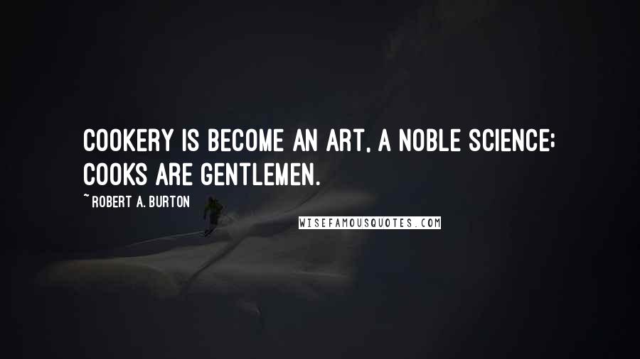 Robert A. Burton Quotes: Cookery is become an art, a noble science; cooks are gentlemen.