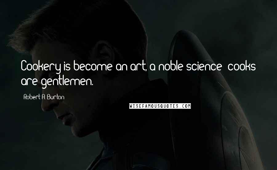 Robert A. Burton Quotes: Cookery is become an art, a noble science; cooks are gentlemen.