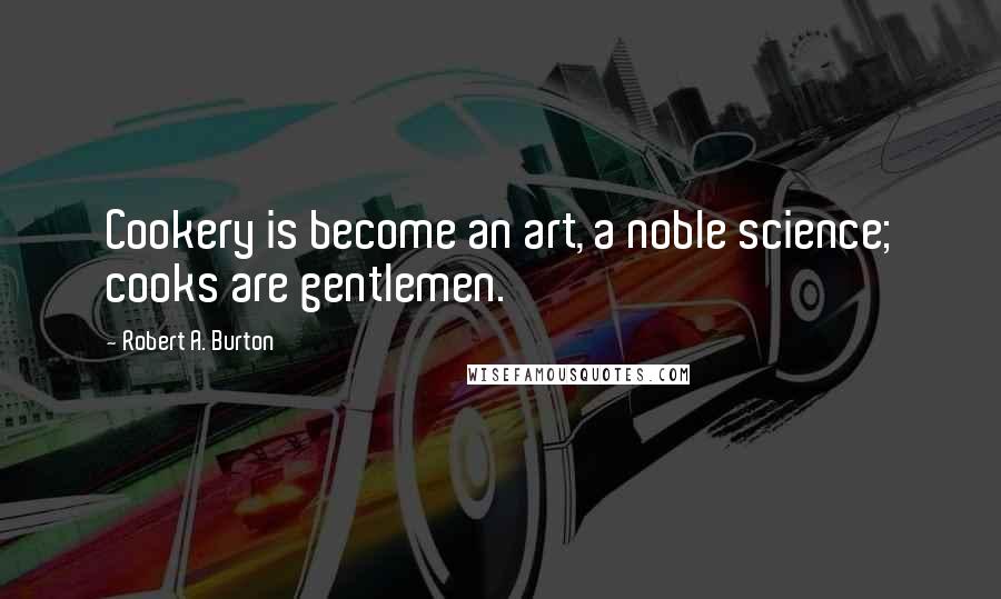 Robert A. Burton Quotes: Cookery is become an art, a noble science; cooks are gentlemen.