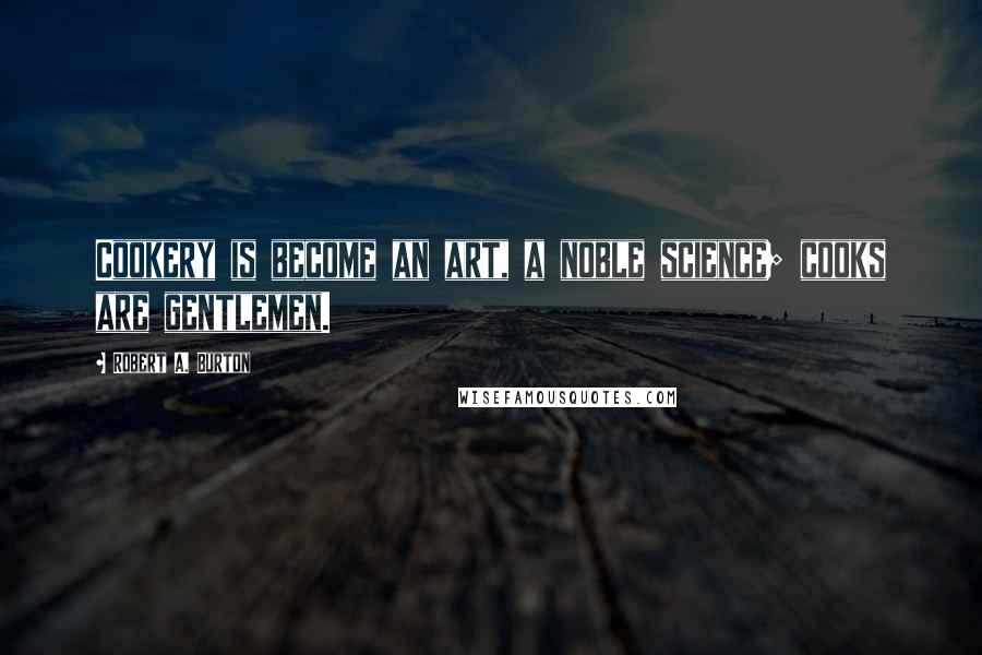 Robert A. Burton Quotes: Cookery is become an art, a noble science; cooks are gentlemen.