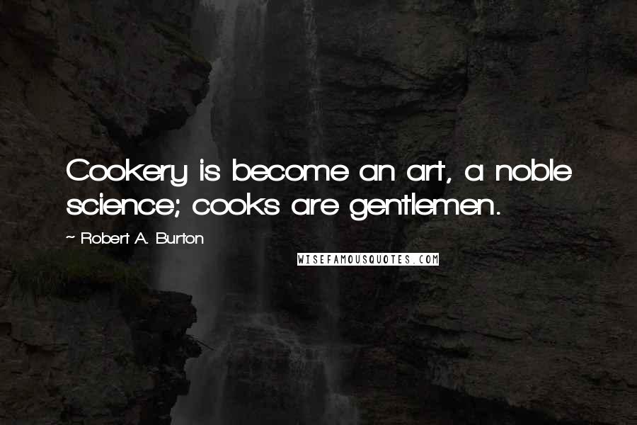 Robert A. Burton Quotes: Cookery is become an art, a noble science; cooks are gentlemen.