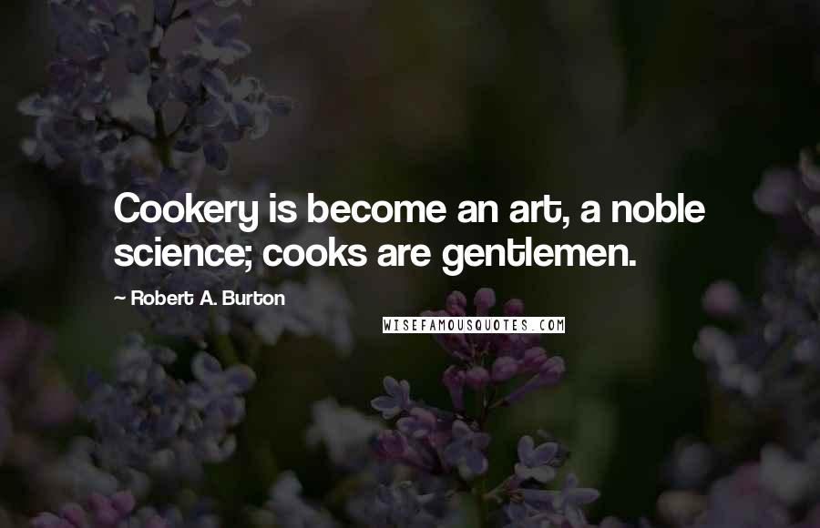 Robert A. Burton Quotes: Cookery is become an art, a noble science; cooks are gentlemen.