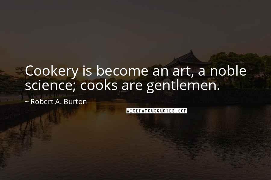 Robert A. Burton Quotes: Cookery is become an art, a noble science; cooks are gentlemen.