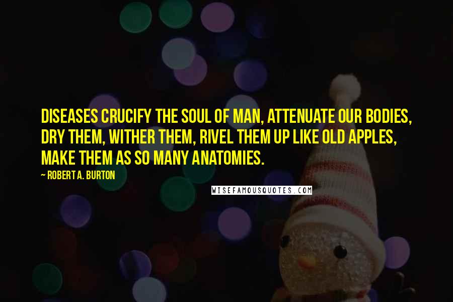 Robert A. Burton Quotes: Diseases crucify the soul of man, attenuate our bodies, dry them, wither them, rivel them up like old apples, make them as so many Anatomies.