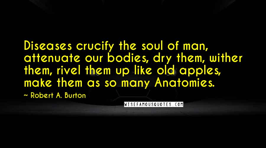 Robert A. Burton Quotes: Diseases crucify the soul of man, attenuate our bodies, dry them, wither them, rivel them up like old apples, make them as so many Anatomies.