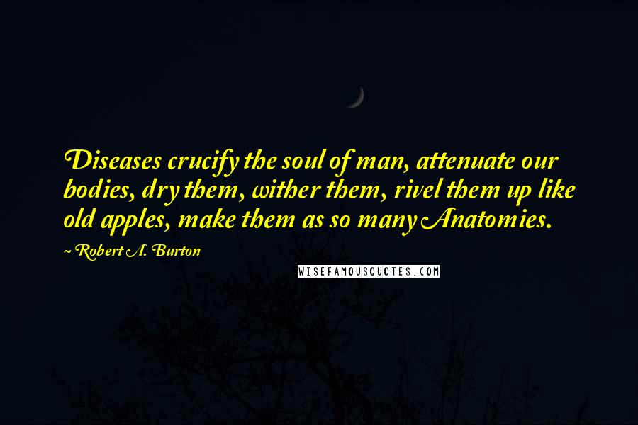 Robert A. Burton Quotes: Diseases crucify the soul of man, attenuate our bodies, dry them, wither them, rivel them up like old apples, make them as so many Anatomies.