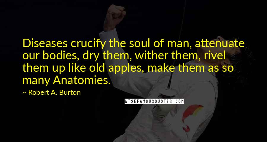 Robert A. Burton Quotes: Diseases crucify the soul of man, attenuate our bodies, dry them, wither them, rivel them up like old apples, make them as so many Anatomies.