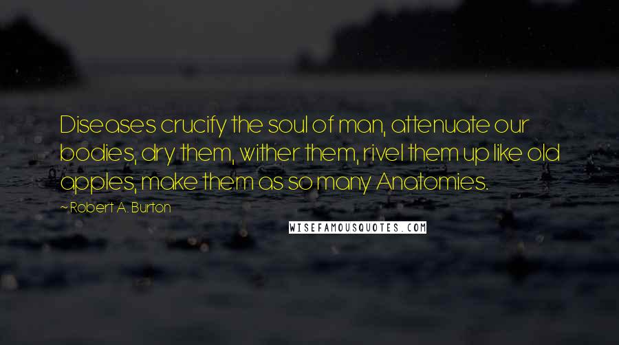 Robert A. Burton Quotes: Diseases crucify the soul of man, attenuate our bodies, dry them, wither them, rivel them up like old apples, make them as so many Anatomies.