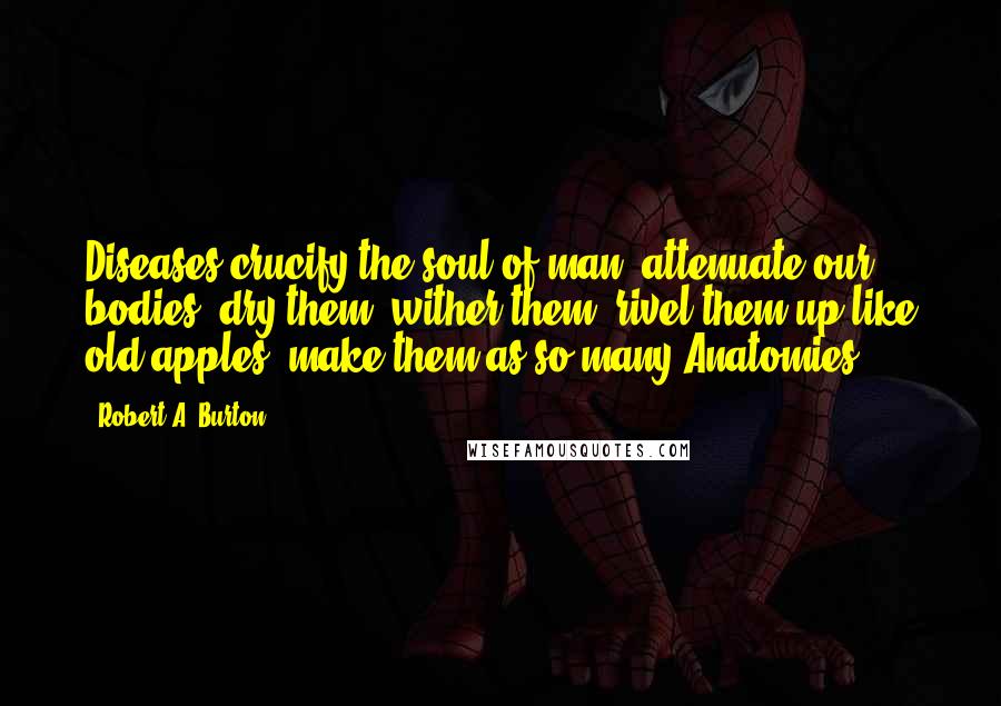 Robert A. Burton Quotes: Diseases crucify the soul of man, attenuate our bodies, dry them, wither them, rivel them up like old apples, make them as so many Anatomies.