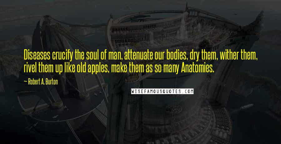 Robert A. Burton Quotes: Diseases crucify the soul of man, attenuate our bodies, dry them, wither them, rivel them up like old apples, make them as so many Anatomies.