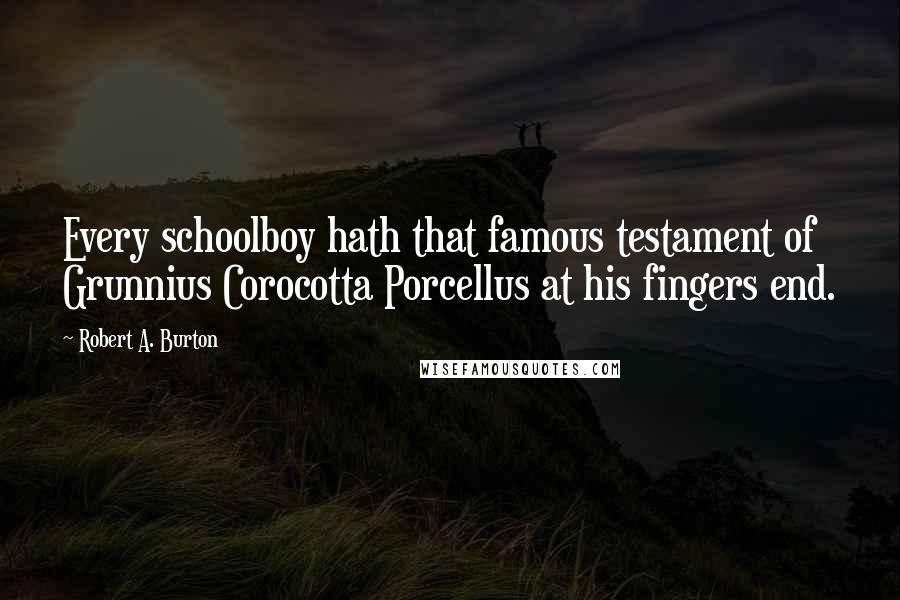 Robert A. Burton Quotes: Every schoolboy hath that famous testament of Grunnius Corocotta Porcellus at his fingers end.