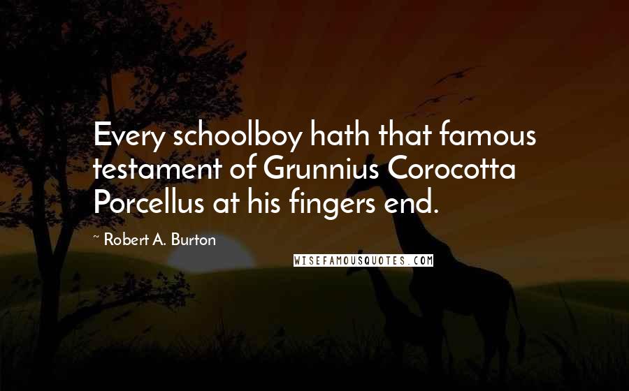 Robert A. Burton Quotes: Every schoolboy hath that famous testament of Grunnius Corocotta Porcellus at his fingers end.