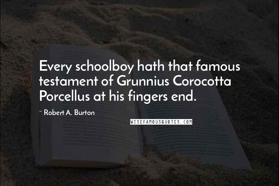 Robert A. Burton Quotes: Every schoolboy hath that famous testament of Grunnius Corocotta Porcellus at his fingers end.