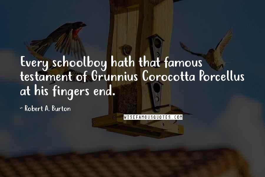 Robert A. Burton Quotes: Every schoolboy hath that famous testament of Grunnius Corocotta Porcellus at his fingers end.