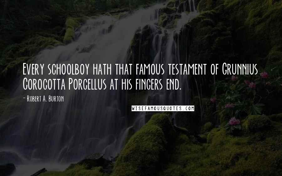 Robert A. Burton Quotes: Every schoolboy hath that famous testament of Grunnius Corocotta Porcellus at his fingers end.