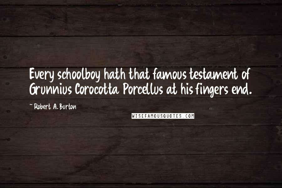 Robert A. Burton Quotes: Every schoolboy hath that famous testament of Grunnius Corocotta Porcellus at his fingers end.