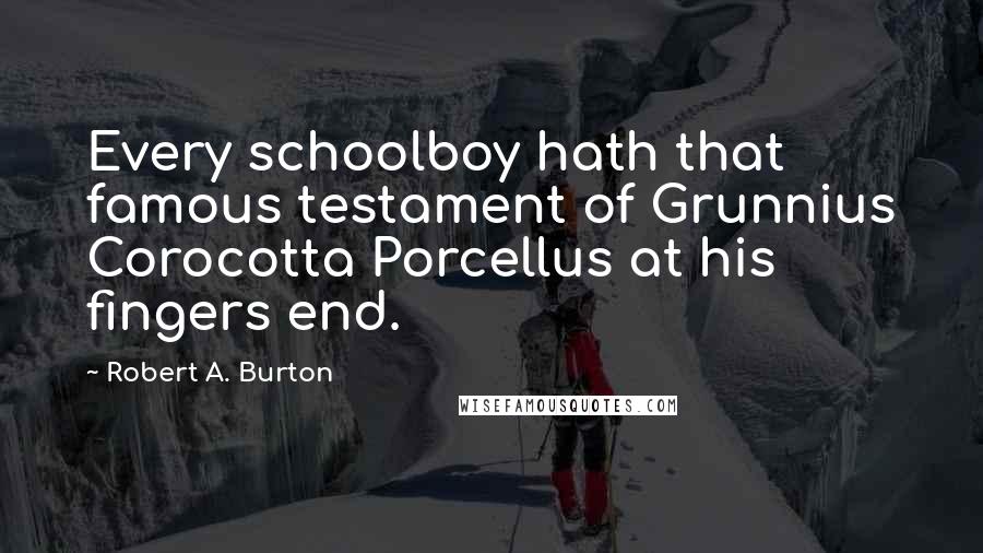 Robert A. Burton Quotes: Every schoolboy hath that famous testament of Grunnius Corocotta Porcellus at his fingers end.