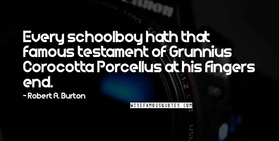 Robert A. Burton Quotes: Every schoolboy hath that famous testament of Grunnius Corocotta Porcellus at his fingers end.