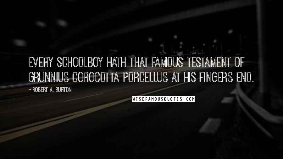 Robert A. Burton Quotes: Every schoolboy hath that famous testament of Grunnius Corocotta Porcellus at his fingers end.