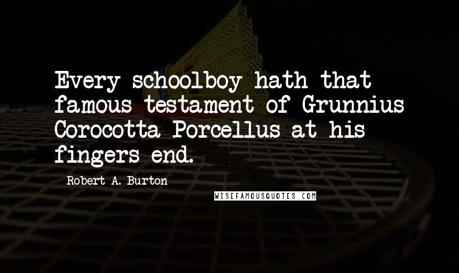 Robert A. Burton Quotes: Every schoolboy hath that famous testament of Grunnius Corocotta Porcellus at his fingers end.