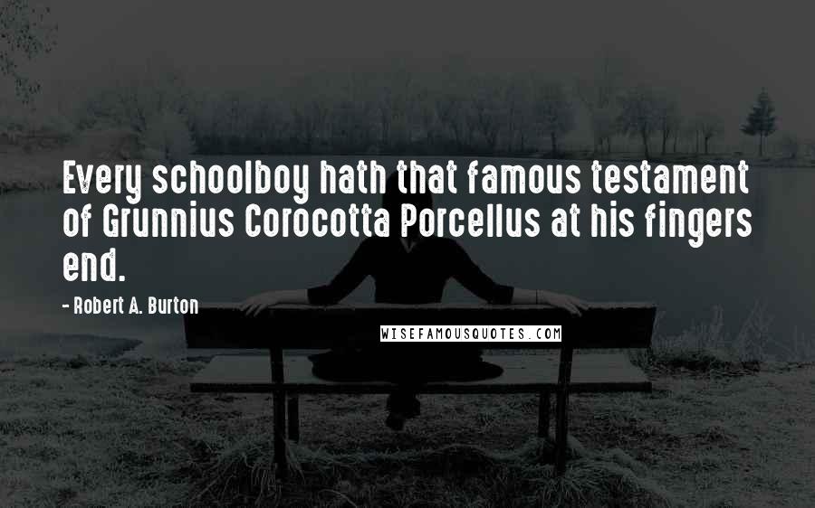 Robert A. Burton Quotes: Every schoolboy hath that famous testament of Grunnius Corocotta Porcellus at his fingers end.