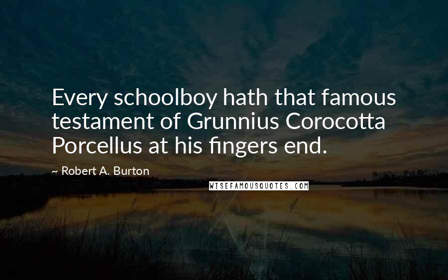 Robert A. Burton Quotes: Every schoolboy hath that famous testament of Grunnius Corocotta Porcellus at his fingers end.