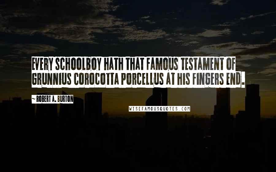 Robert A. Burton Quotes: Every schoolboy hath that famous testament of Grunnius Corocotta Porcellus at his fingers end.