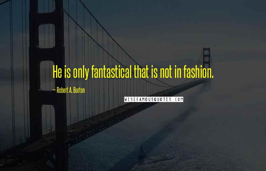 Robert A. Burton Quotes: He is only fantastical that is not in fashion.