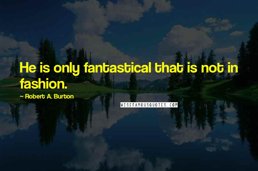 Robert A. Burton Quotes: He is only fantastical that is not in fashion.