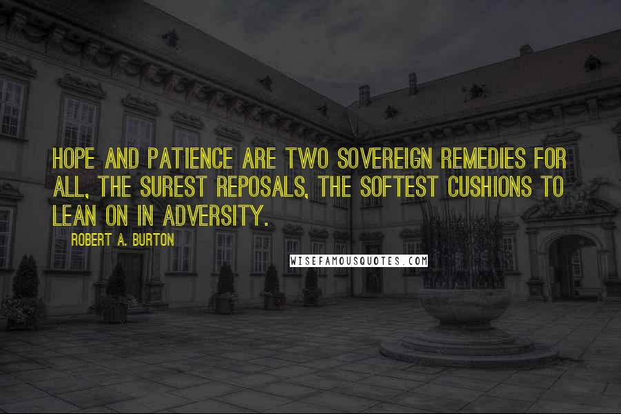 Robert A. Burton Quotes: Hope and patience are two sovereign remedies for all, the surest reposals, the softest cushions to lean on in adversity.