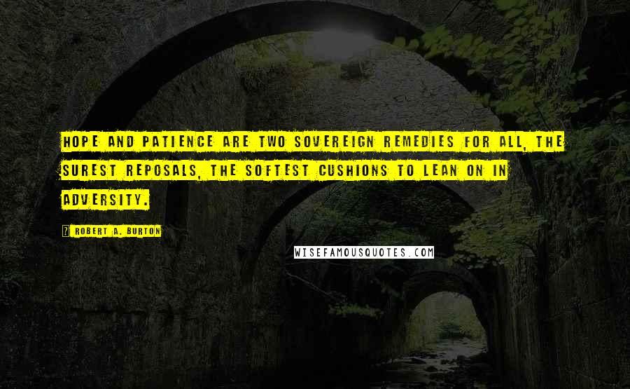 Robert A. Burton Quotes: Hope and patience are two sovereign remedies for all, the surest reposals, the softest cushions to lean on in adversity.