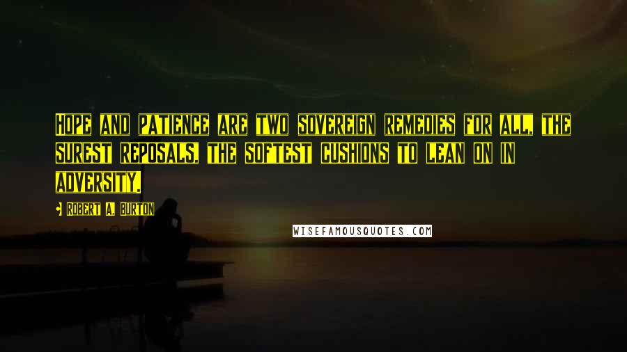 Robert A. Burton Quotes: Hope and patience are two sovereign remedies for all, the surest reposals, the softest cushions to lean on in adversity.