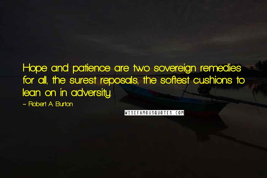 Robert A. Burton Quotes: Hope and patience are two sovereign remedies for all, the surest reposals, the softest cushions to lean on in adversity.