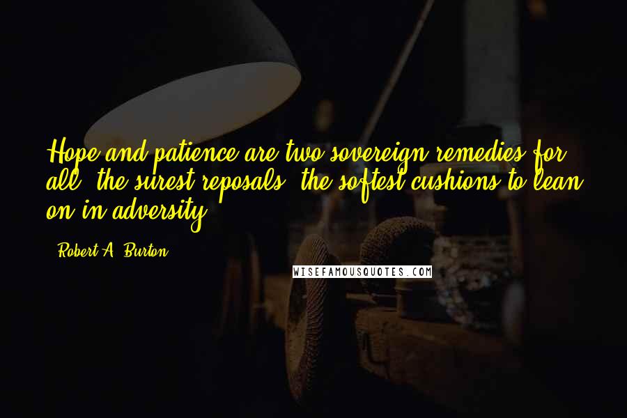 Robert A. Burton Quotes: Hope and patience are two sovereign remedies for all, the surest reposals, the softest cushions to lean on in adversity.