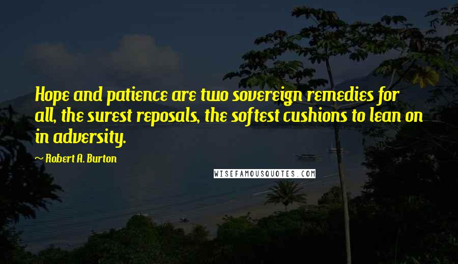 Robert A. Burton Quotes: Hope and patience are two sovereign remedies for all, the surest reposals, the softest cushions to lean on in adversity.