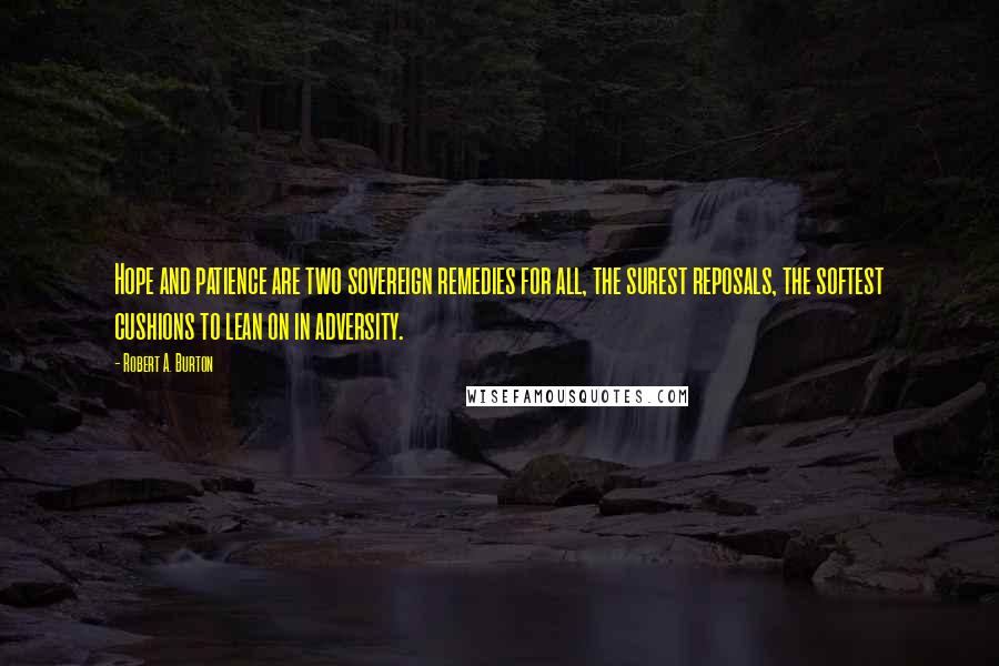 Robert A. Burton Quotes: Hope and patience are two sovereign remedies for all, the surest reposals, the softest cushions to lean on in adversity.