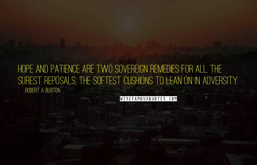 Robert A. Burton Quotes: Hope and patience are two sovereign remedies for all, the surest reposals, the softest cushions to lean on in adversity.