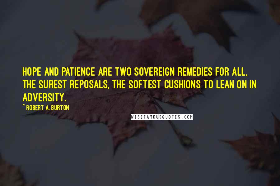 Robert A. Burton Quotes: Hope and patience are two sovereign remedies for all, the surest reposals, the softest cushions to lean on in adversity.