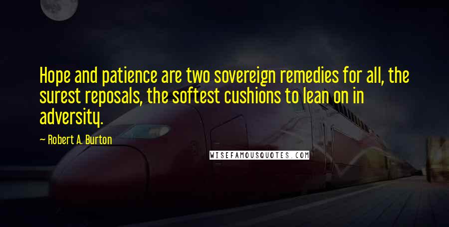 Robert A. Burton Quotes: Hope and patience are two sovereign remedies for all, the surest reposals, the softest cushions to lean on in adversity.