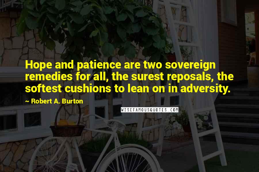 Robert A. Burton Quotes: Hope and patience are two sovereign remedies for all, the surest reposals, the softest cushions to lean on in adversity.