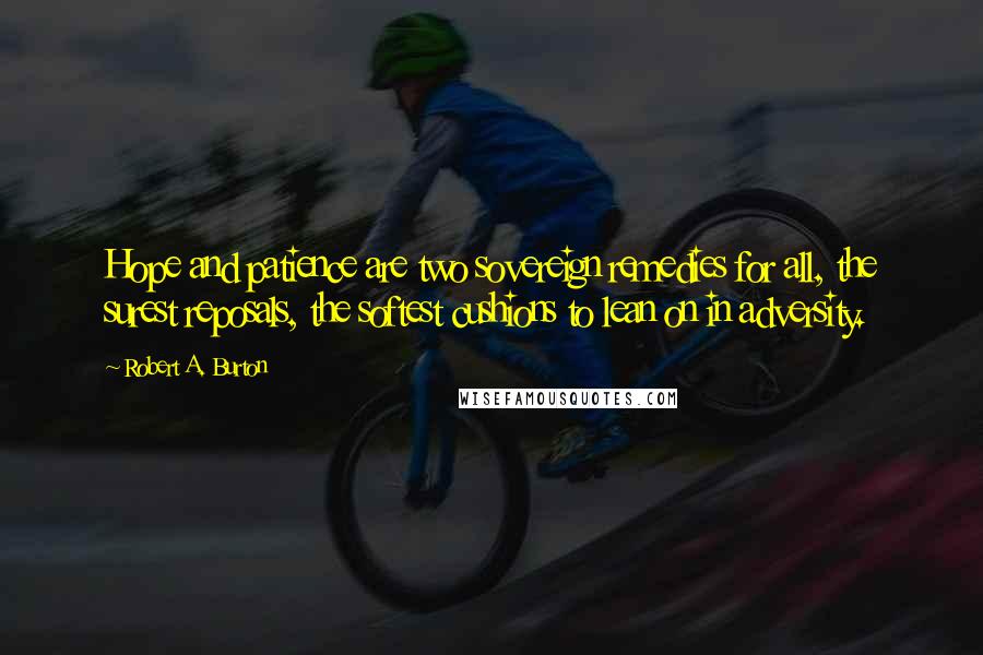 Robert A. Burton Quotes: Hope and patience are two sovereign remedies for all, the surest reposals, the softest cushions to lean on in adversity.