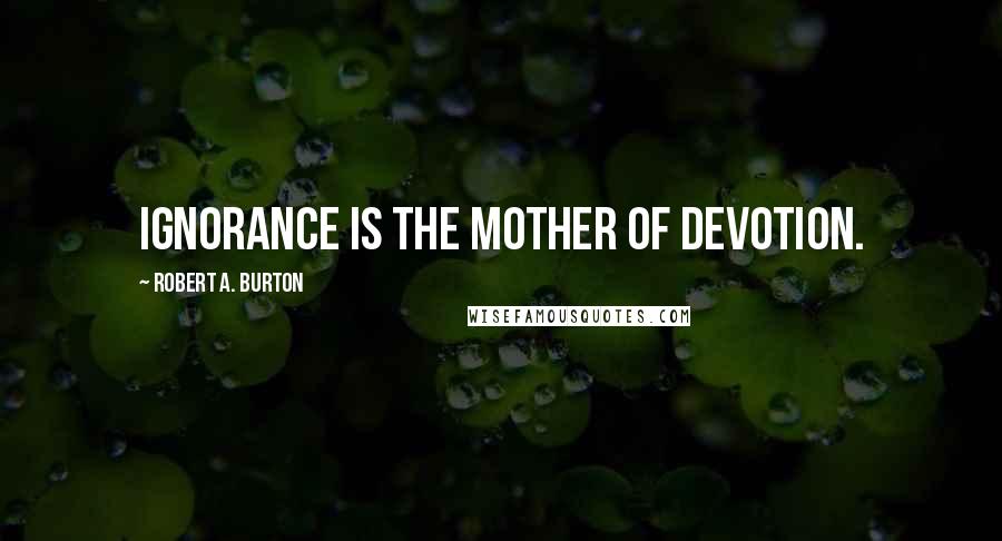 Robert A. Burton Quotes: Ignorance is the Mother of Devotion.