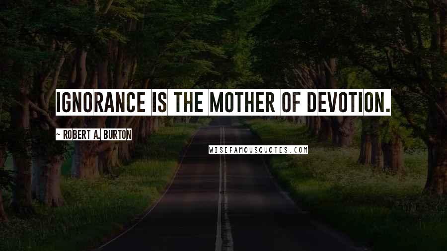 Robert A. Burton Quotes: Ignorance is the Mother of Devotion.