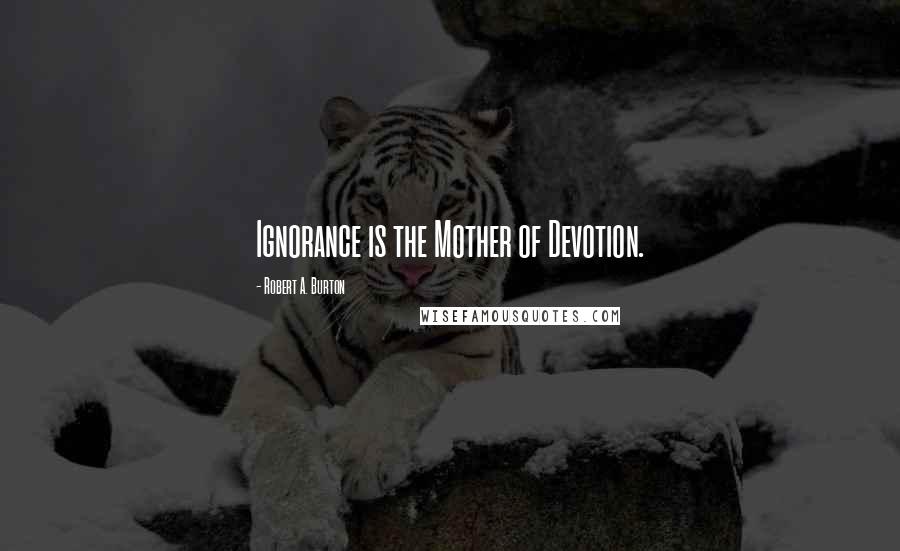 Robert A. Burton Quotes: Ignorance is the Mother of Devotion.